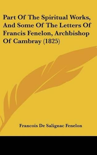 Part Of The Spiritual Works, And Some Of The Letters Of Francis Fenelon, Archbishop Of Cambray (1825): (English)
