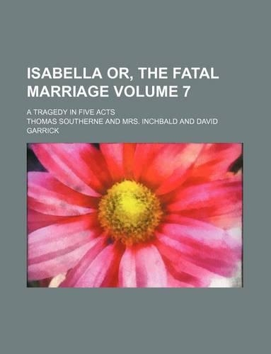 Isabella Or, the Fatal Marriage Volume 7; A Tragedy in Five Acts