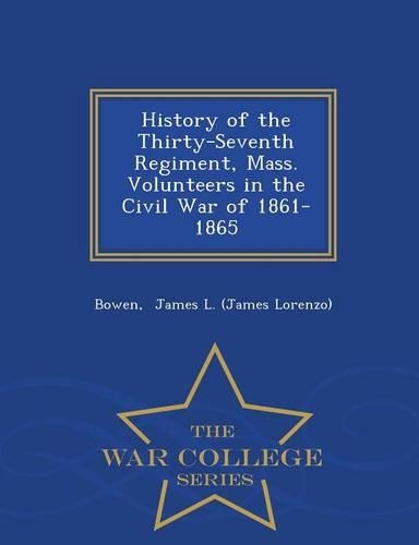 History of the Thirty-Seventh Regiment, Mass. Volunteers in the Civil War of 1861-1865 - War College Series