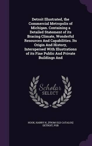 Detroit Illustrated, the Commercial Metropolis of Michigan. Containing a Detailed Statement of its Bracing Climate, Wonderful Resources And Capabilities. Its Origin And History, Interspersed With Illustrations of its Fine Public And Private Buildin