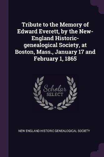Tribute to the Memory of Edward Everett, by the New-England Historic-genealogical Society, at Boston, Mass., January 17 and February 1, 1865