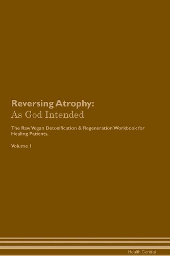 Reversing Atrophy: As God Intended The Raw Vegan Plant-Based Detoxification & Regeneration Workbook for Healing Patients. Volume 1