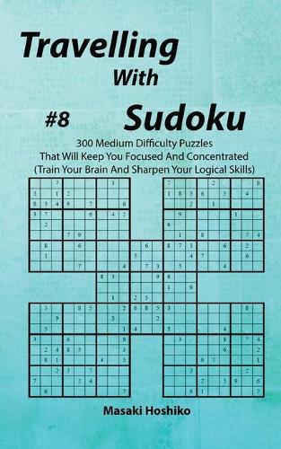 Travelling With Sudoku #8: 300 Medium Difficulty Puzzles That Will Keep You Focused And Concentrated (Train Your Brain And Sharpen Your Logical Skills)