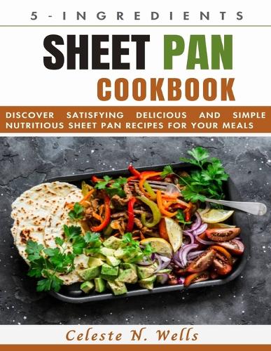 5-Ingredients Sheet Pan Cookbook: Discover Satisfying Delicious and Simple Nutritious Sheet Pan Recipes for Your Meals