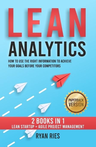 Lean Analytics: How to Use the Right Information to Achieve Your Goals before Your Competitors. 2 Books in 1: Lean Startup + Agile Project Management