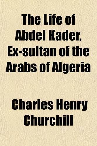 The Life of Abdel Kader, Ex-Sultan of the Arabs of Algeria