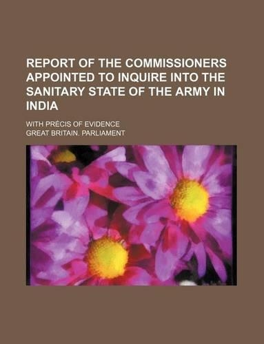Report of the Commissioners Appointed to Inquire Into the Sanitary State of the Army in India; With Precis of Evidence