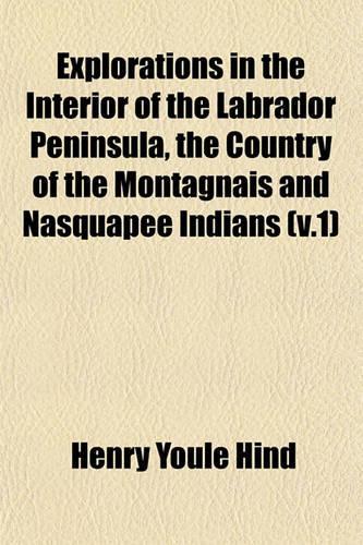 Explorations in the Interior of the Labrador Peninsula, the Country of the Montagnais and Nasquapee Indians (V.1)