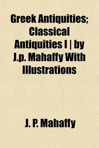 Greek Antiquities; Classical Antiquities I - By J.P. Mahaffy with Illustrations
