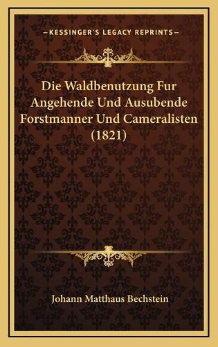 Die Waldbenutzung Fur Angehende Und Ausubende Forstmanner Und Cameralisten (1821)