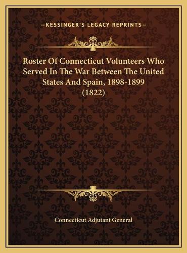 Roster Of Connecticut Volunteers Who Served In The War Between The United States And Spain, 1898-1899 (1822)