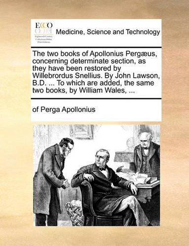 The Two Books of Apollonius Pergaeus, Concerning Determinate Section, as They Have Been Restored by Willebrordus Snellius. by John Lawson, B.D. ... to Which Are Added, the Same Two Books, by William Wales, ...