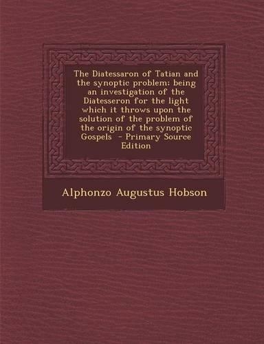 The Diatessaron of Tatian and the Synoptic Problem; Being an Investigation of the Diatesseron for the Light Which It Throws Upon the Solution of the Problem of the Origin of the Synoptic Gospels