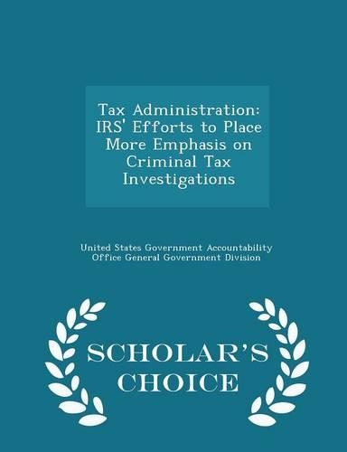 Tax Administration: Irs' Efforts to Place More Emphasis on Criminal Tax Investigations - Scholar's Choice Edition(English)