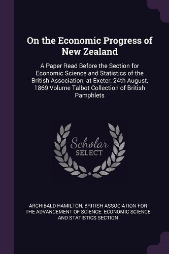 On the Economic Progress of New Zealand: A Paper Read Before the Section for Economic Science and Statistics of the British Association, at Exeter, 24th August, 1869 Volume Talbot Collectio