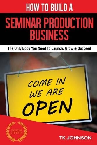 How to Build a Seminar Production Business (Special Edition): The Only Book You Need to Launch, Grow & Succeed