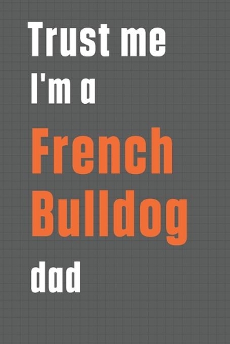 Trust me I'm a French Bulldog dad: For French Bulldog Dad