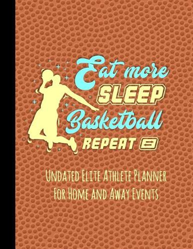 Eat More Sleep Basketball Repeat: Undated Elite Athlete Planner for Home and Away Events - Super Sports Mom, Dad and Coach Approved - Monthly Away Game Planner - Budget Tracker and M