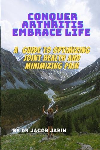 Conquer Arthritis, Embrace Life: A Guide to Optimizing Joint Health and Minimizing Pain