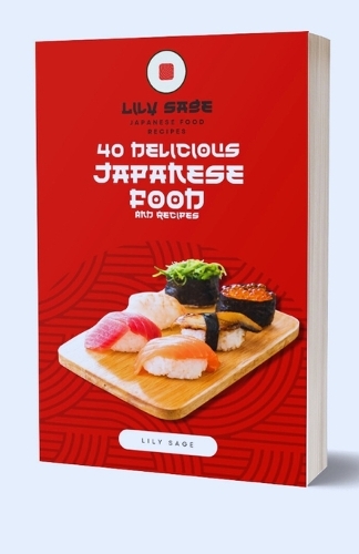 40 Delicious Japanese Food And Recipes: Discover Authentic Recipes, Techniques, and Traditions to Elevate Your Culinary Journey