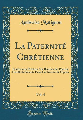 La Paternité Chrétienne, Vol. 4: Conférences Prêchées A la Réunion des Pères de Famille du Jésus de Paris; Les Devoirs de l'Epoux (Classic Reprint)