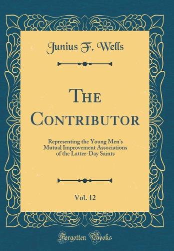 The Contributor, Vol. 12: Representing the Young Men's Mutual Improvement Associations of the Latter-Day Saints (Classic Reprint)