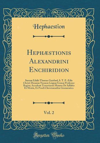 Hephæstionis Alexandrini Enchiridion, Vol. 2: Iterum Edidit Thomas Gaisford, S. T. P. Ædis Christi Decanus Necnon Linguæ Græcæ Professor Regius; Accedunt Terentianus Maurus De Syllabis Et Metris, Et Procli Chrestomathia Grammatica (Classic Reprint)