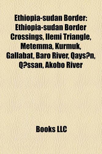 Ethiopia-Sudan Border: Ethiopia-Sudan Border Crossings, Ilemi Triangle, Metemma, Kurmuk, Gallabat, Baro River, Qaysn, Qssan, Akobo River(English)