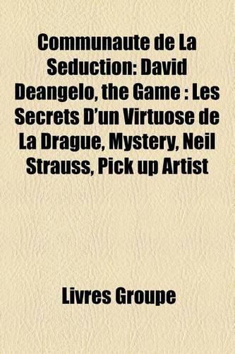 Communaute de La Seduction: David Deangelo, the Game: Les Secrets D'Un Virtuose de La Drague, Mystery, Neil Strauss, Pick Up Artist(French)