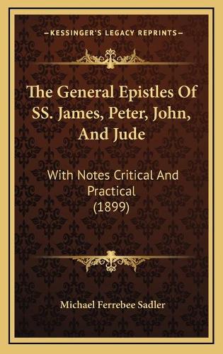 The General Epistles Of SS. James, Peter, John, And Jude: With Notes Critical And Practical (1899)(English)