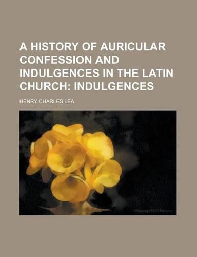 A History of Auricular Confession and Indulgences in the Latin Church: (English)