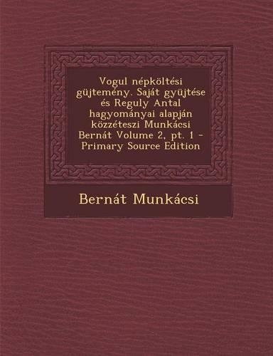 Vogul Nepkoltesi Gujtemeny. Sajat Gyujtese Es Reguly Antal Hagyomanyai Alapjan Kozzeteszi Munkacsi Bernat Volume 2, PT. 1 - Primary Source Edition: (Hungarian)