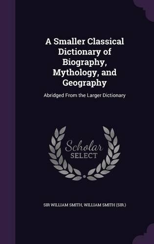 A Smaller Classical Dictionary of Biography, Mythology, and Geography