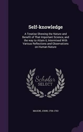 Self-Knowledge: A Treatise Shewing the Nature and Benefit of That Important Science, and the Way to Attain It, Intermixed with Various Reflections and Observations 