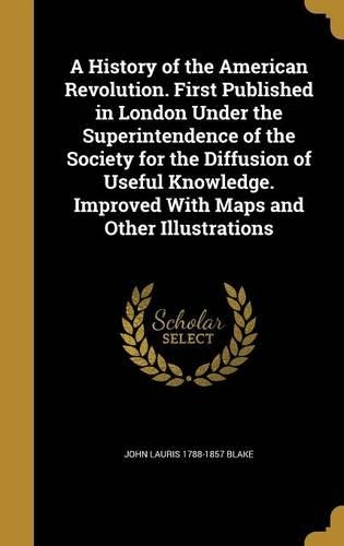 A History of the American Revolution. First Published in London Under the Superintendence of the Society for the Diffusion of Useful Knowledge. Improved with Maps and Other Illustrations: (English)