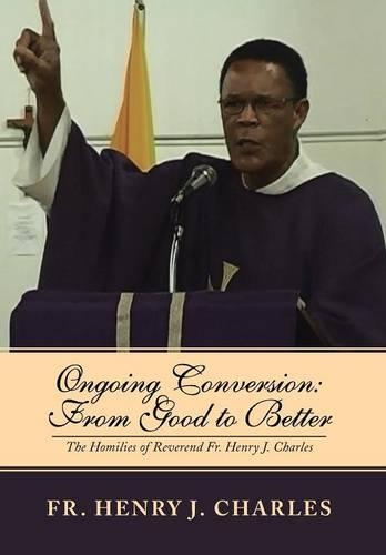 Ongoing Conversion: From Good to Better: The Homilies of Reverend Fr. Henry J. Charles(English)