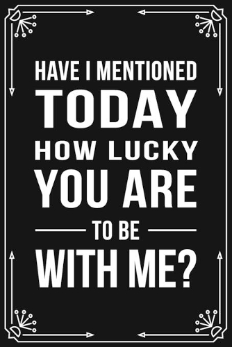 Have I Mentioned Today How Lucky You Are to Be with Me?: Funny Relationship, Anniversary, Valentines Day, Birthday, Break Up, Gag Gift for men, women, boyfriend, girlfriend, or coworker.