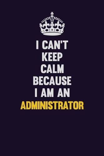 I can't Keep Calm Because I Am An Administrator