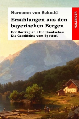 Erzählungen Aus Den Bayerischen Bergen: Der Dorfkaplan / Die Brautschau / Die Geschichte Vom Spötterl