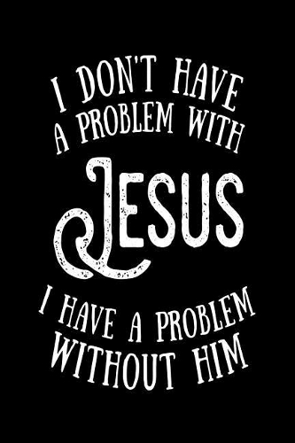 I Don't Have a Problem With Jesus I Have a Problem Without Him