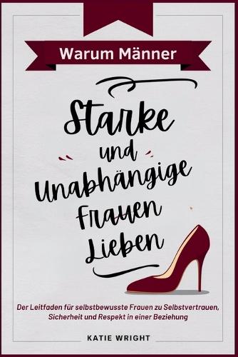Warum Männer Starke und Unabhängige Frauen Lieben: Der Leitfaden für selbstbewusste Frauen zu Selbstvertrauen, Sicherheit und Respekt in einer Beziehung