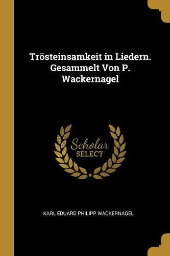 Trösteinsamkeit in Liedern. Gesammelt Von P. Wackernagel