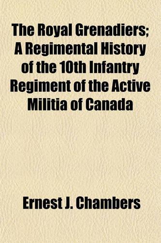The Royal Grenadiers; A Regimental History of the 10th Infantry Regiment of the Active Militia of Canada: (English)