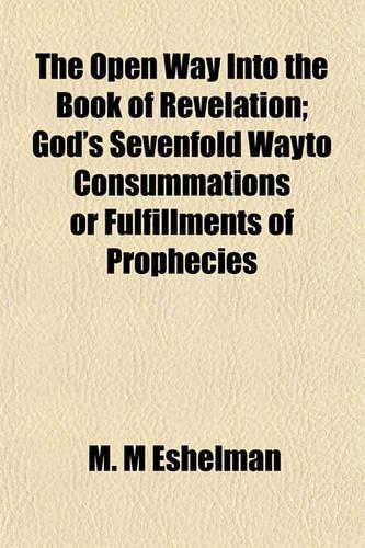 The Open Way Into the Book of Revelation; God's Sevenfold Wayto Consummations or Fulfillments of Prophecies