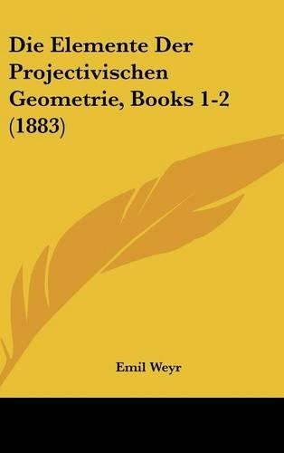 Die Elemente Der Projectivischen Geometrie, Books 1-2 (1883)