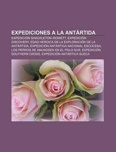 Expediciones a la Antartida: Expedicion Shackleton-Rowett, Expedicion Discovery, Edad Heroica de La Exploracion de La Antartida(Spanish)
