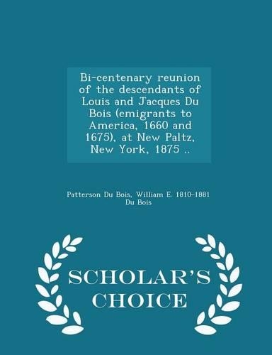 Bi-Centenary Reunion of the Descendants of Louis and Jacques Du Bois (Emigrants to America, 1660 and 1675), at New Paltz, New York, 1875 .. - Scholar's Choice Edition