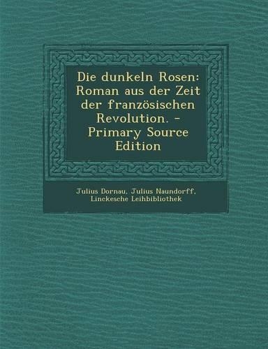 Die Dunkeln Rosen: Roman Aus Der Zeit Der Franzosischen Revolution. - Primary Source Edition(German)