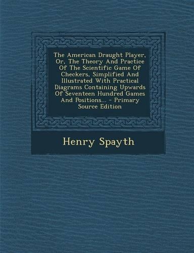 The American Draught Player, Or, the Theory and Practice of the Scientific Game of Checkers, Simplified and Illustrated with Practical Diagrams Containing Upwards of Seventeen Hundred Games and Positions...