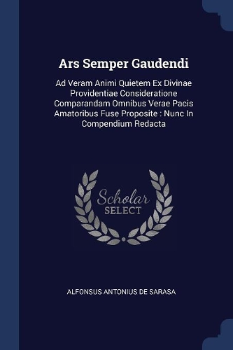 Ars Semper Gaudendi: Ad Veram Animi Quietem Ex Divinae Providentiae Consideratione Comparandam Omnibus Verae Pacis Amatoribus Fuse Proposite: Nunc In Compendium Redacta